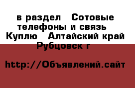  в раздел : Сотовые телефоны и связь » Куплю . Алтайский край,Рубцовск г.